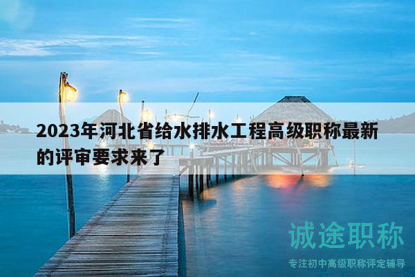 2023年河北省給水排水工程高級職稱最新的評審要求來了