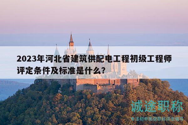 2023年河北省建筑供配電工程初級工程師評定條件及標(biāo)準(zhǔn)是什么？