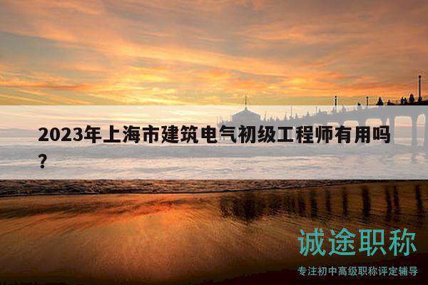 2023年上海市建筑電氣初級工程師有用嗎？