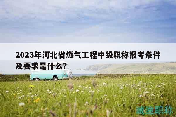 2023年河北省燃?xì)夤こ讨屑壜毞Q報考條件及要求是什么？