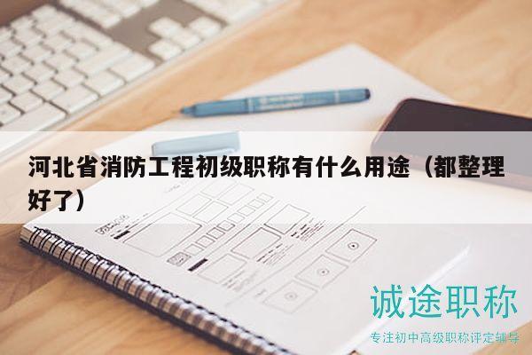 河北省消防工程初級職稱有什么用途（都整理好了）