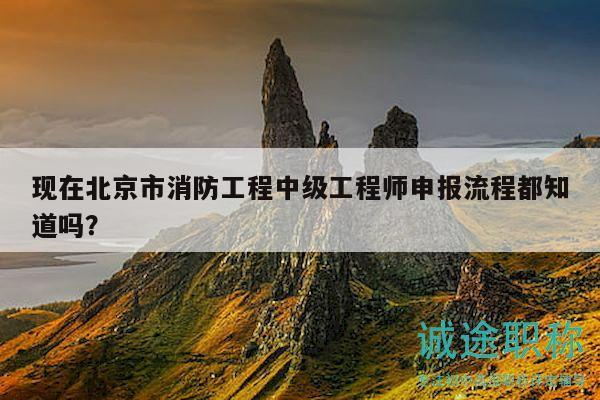 現(xiàn)在北京市消防工程中級工程師申報流程都知道嗎？