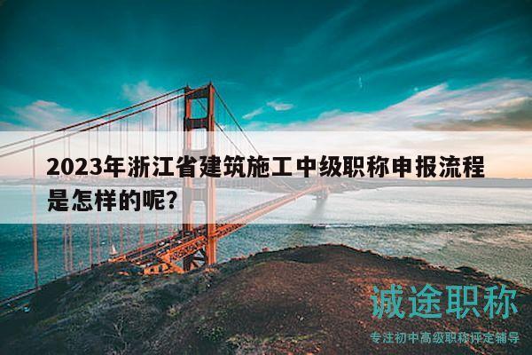 2023年浙江省建筑施工中級職稱申報(bào)流程是怎樣的呢？