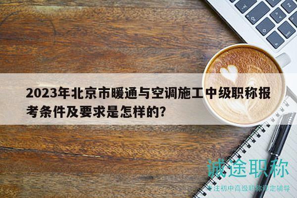 2023年北京市暖通與空調(diào)施工中級職稱報考條件及要求是怎樣的？