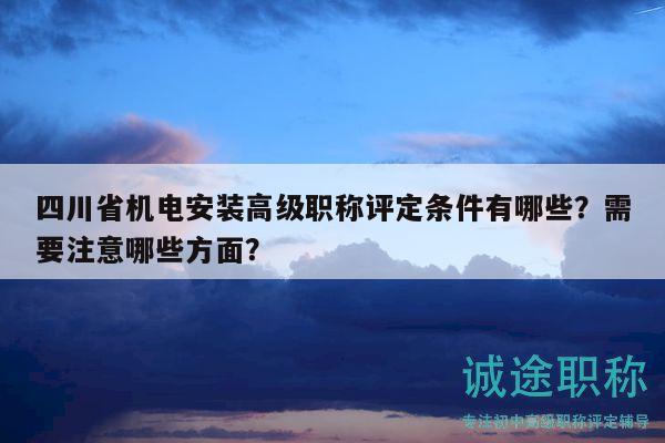 四川省機(jī)電安裝高級職稱評定條件有哪些？需要注意哪些方面？