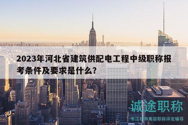 2023年河北省建筑供配電工程中級職稱報(bào)考條件及要求是什么？