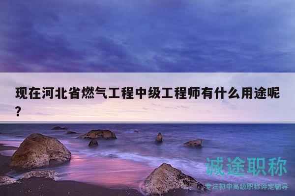 現(xiàn)在河北省燃?xì)夤こ讨屑?jí)工程師有什么用途呢？