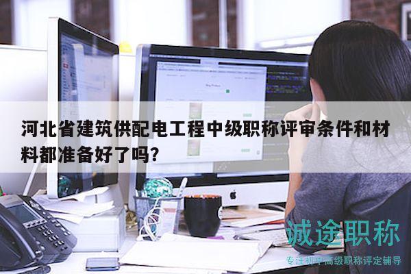 河北省建筑供配電工程中級(jí)職稱評(píng)審條件和材料都準(zhǔn)備好了嗎？