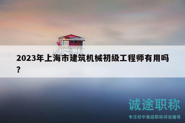 2023年上海市建筑機械初級工程師有用嗎？