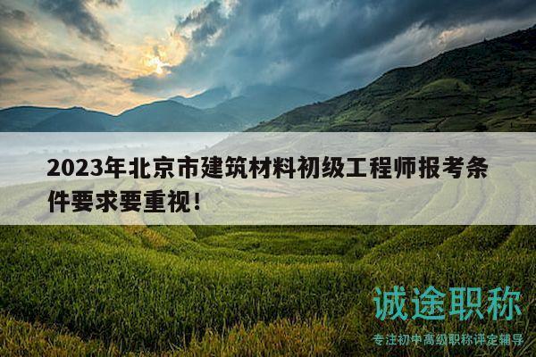 2023年北京市建筑材料初級工程師報考條件要求要重視！