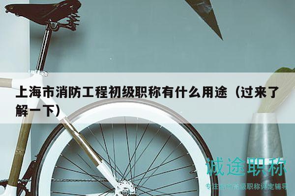 上海市消防工程初級(jí)職稱有什么用途（過(guò)來(lái)了解一下）