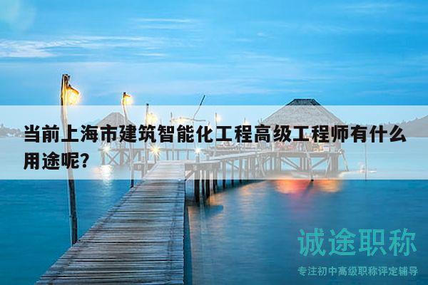 當前上海市建筑智能化工程高級工程師有什么用途呢？