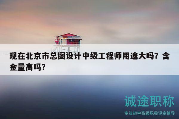 現(xiàn)在北京市總圖設(shè)計中級工程師用途大嗎？含金量高嗎？