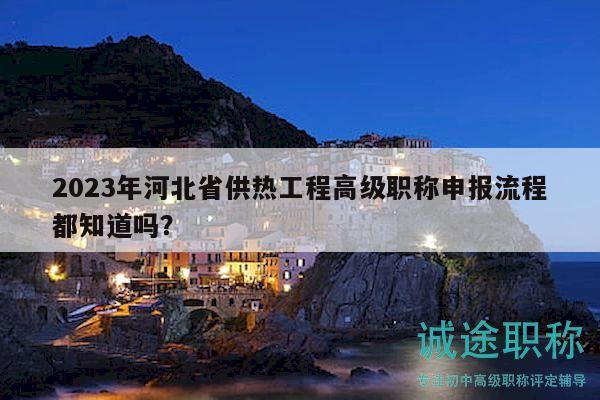 2023年河北省供熱工程高級(jí)職稱(chēng)申報(bào)流程都知道嗎？