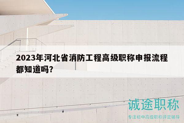 2023年河北省消防工程高級(jí)職稱申報(bào)流程都知道嗎？