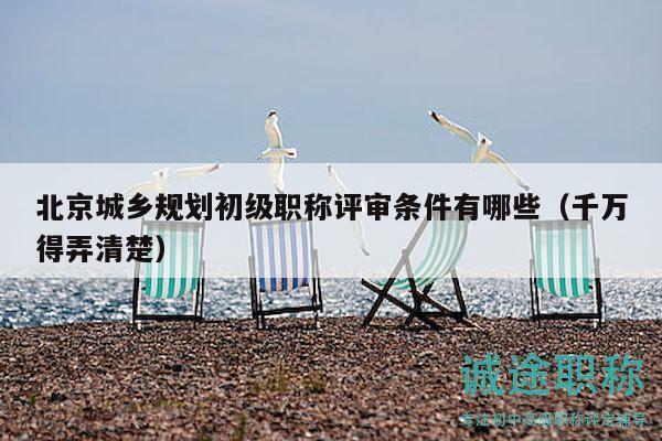 北京城鄉(xiāng)規(guī)劃初級職稱評審條件有哪些（千萬得弄清楚）
