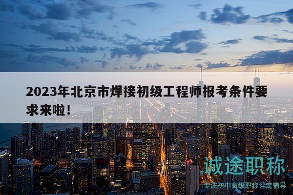 2023年北京市焊接初級工程師報考條件要求來啦！