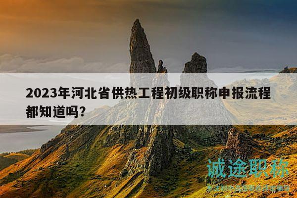 2023年河北省供熱工程初級職稱申報(bào)流程都知道嗎？
