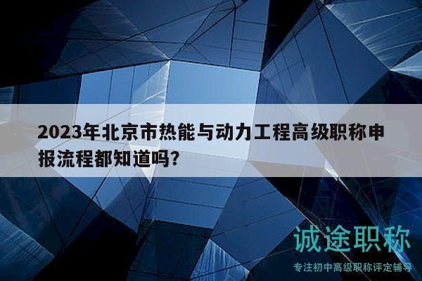 2023年北京市熱能與動(dòng)力工程高級(jí)職稱申報(bào)流程都知道嗎？