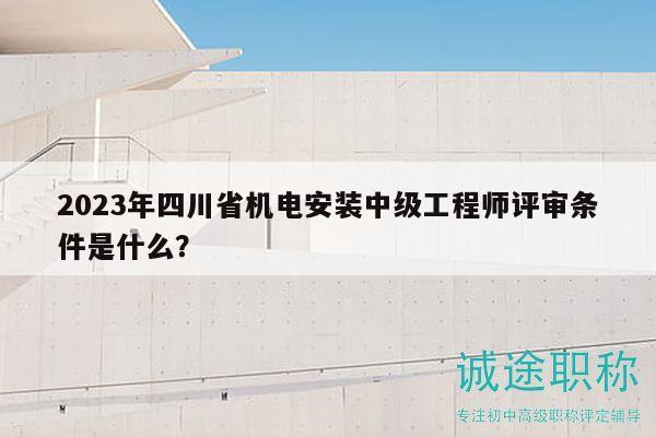 2023年四川省機(jī)電安裝中級(jí)工程師評(píng)審條件是什么？