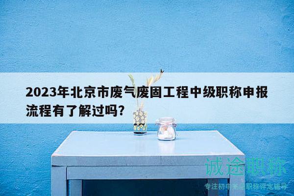 2023年北京市廢氣廢固工程中級職稱申報流程有了解過嗎？