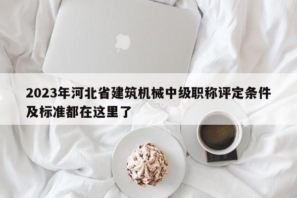 2023年河北省建筑機(jī)械中級職稱評定條件及標(biāo)準(zhǔn)都在這里了