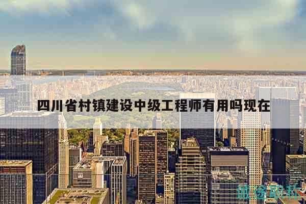 四川省村鎮(zhèn)建設(shè)中級(jí)工程師有用嗎現(xiàn)在