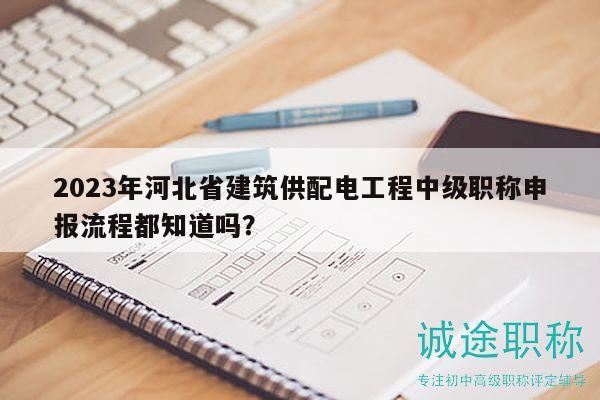 2023年河北省建筑供配電工程中級職稱申報(bào)流程都知道嗎？