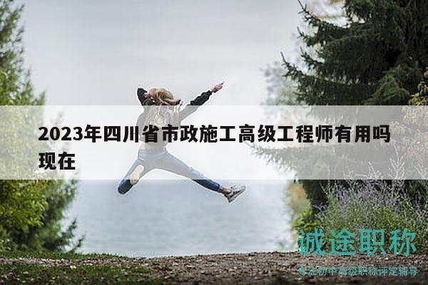 2023年四川省市政施工高級(jí)工程師有用嗎現(xiàn)在