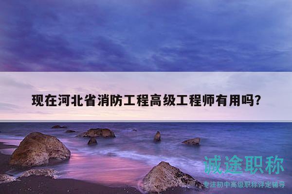 現(xiàn)在河北省消防工程高級工程師有用嗎？