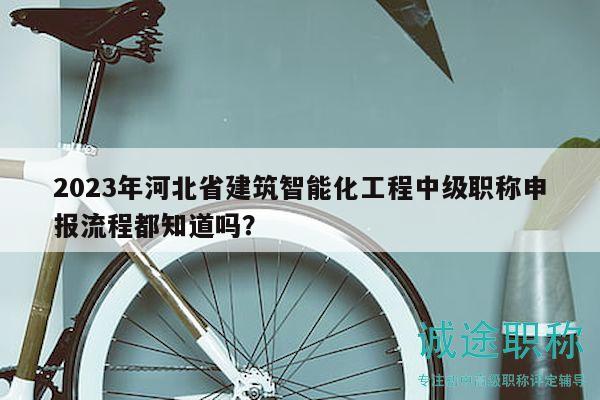 2023年河北省建筑智能化工程中級(jí)職稱(chēng)申報(bào)流程都知道嗎？