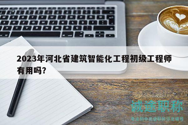 2023年河北省建筑智能化工程初級工程師有用嗎？