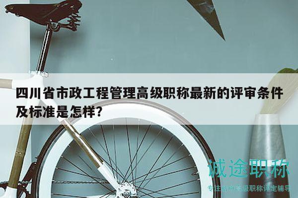 四川省市政工程管理高級職稱最新的評審條件及標(biāo)準(zhǔn)是怎樣？