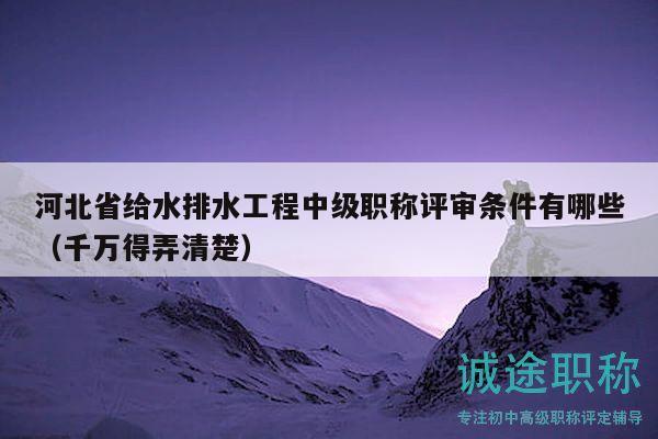 河北省給水排水工程中級職稱評審條件有哪些（千萬得弄清楚）