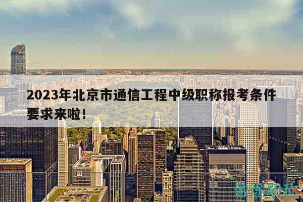 2023年北京市通信工程中級職稱報考條件要求來啦！