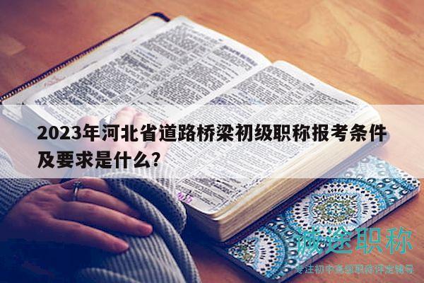 2023年河北省道路橋梁初級職稱報(bào)考條件及要求是什么？