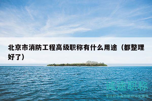 北京市消防工程高級職稱有什么用途（都整理好了）