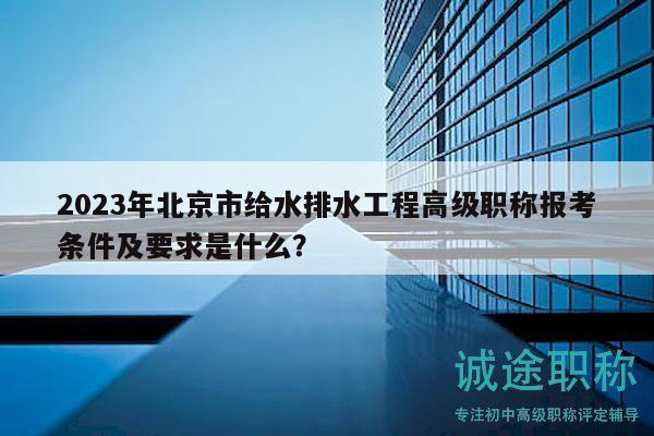2023年北京市給水排水工程高級(jí)職稱報(bào)考條件及要求是什么？