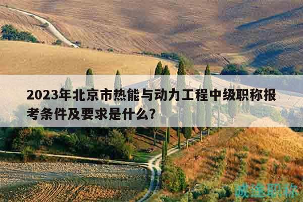 2023年北京市熱能與動力工程中級職稱報考條件及要求是什么？