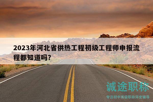 2023年河北省供熱工程初級工程師申報流程都知道嗎？