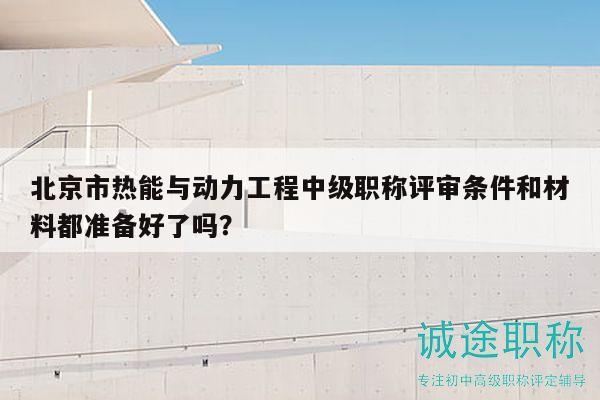 北京市熱能與動力工程中級職稱評審條件和材料都準備好了嗎？