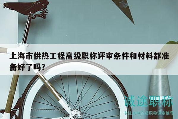 上海市供熱工程高級(jí)職稱評(píng)審條件和材料都準(zhǔn)備好了嗎？