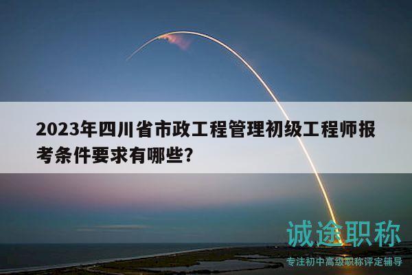 2023年四川省市政工程管理初級(jí)工程師報(bào)考條件要求有哪些？