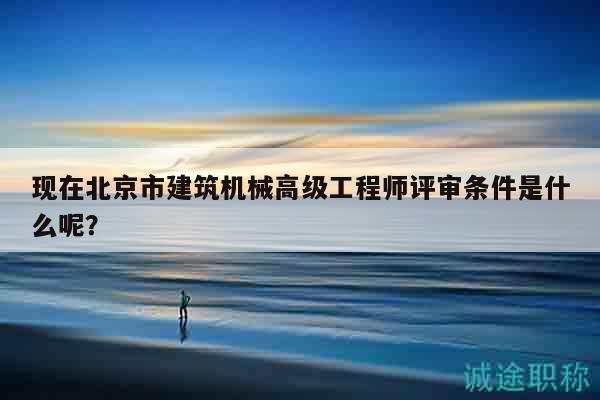 現(xiàn)在北京市建筑機(jī)械高級(jí)工程師評(píng)審條件是什么呢？