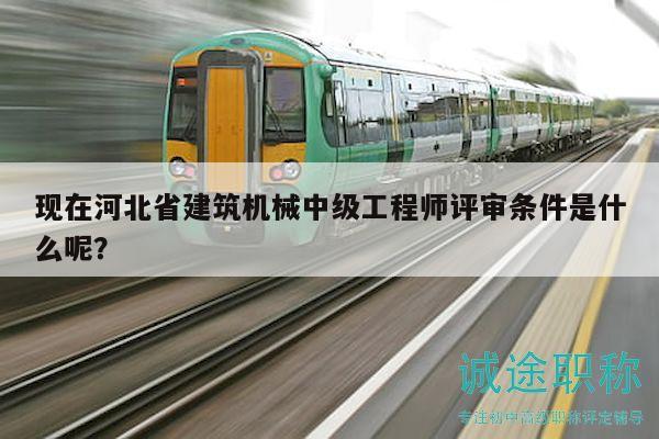 現(xiàn)在河北省建筑機(jī)械中級(jí)工程師評(píng)審條件是什么呢？