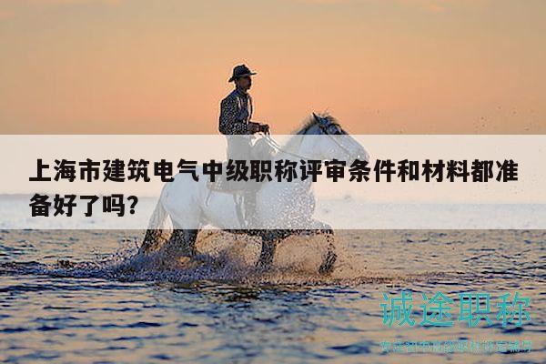 上海市建筑電氣中級職稱評審條件和材料都準(zhǔn)備好了嗎？
