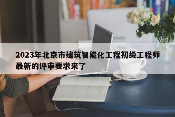 2023年北京市建筑智能化工程初級工程師最新的評審要求來了