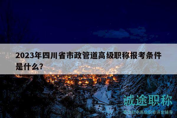 2023年四川省市政管道高級職稱報考條件是什么？