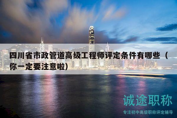四川省市政管道高級(jí)工程師評(píng)定條件有哪些（你一定要注意啦）