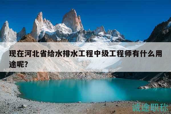 現(xiàn)在河北省給水排水工程中級(jí)工程師有什么用途呢？
